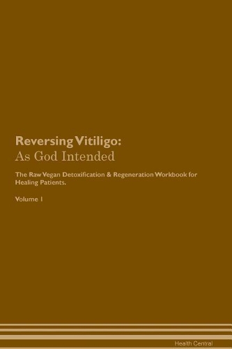 Reversing Vitiligo: As God Intended the Raw Vegan Plant-Based Detoxification & Regeneration Workbook for Healing Patients. Volume 1