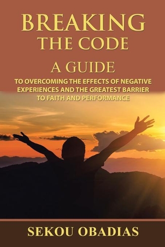 Breaking the Code: A Guide to Overcoming the Effects of Negative Experiences and the Greatest Barrier to Faith and Performance