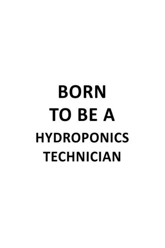 Born To Be A Hydroponics Technician: Best Hydroponics Technician Notebook, Journal Gift, Diary, Doodle Gift or Notebook - 6 x 9 Compact Size- 109 Blank Lined Pages