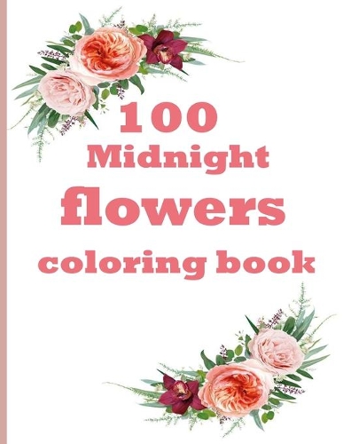100 Midnight Flowers Coloring Book: Beautiful Flowers Coloring Pages with Large Print for Adult Relaxation Perfect Coloring Book for Seniors
