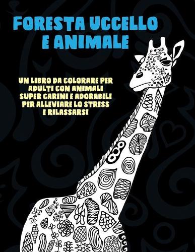 Foresta Uccello e Animale - Un libro da colorare per adulti con animali super carini e adorabili per alleviare lo stress e rilassarsi