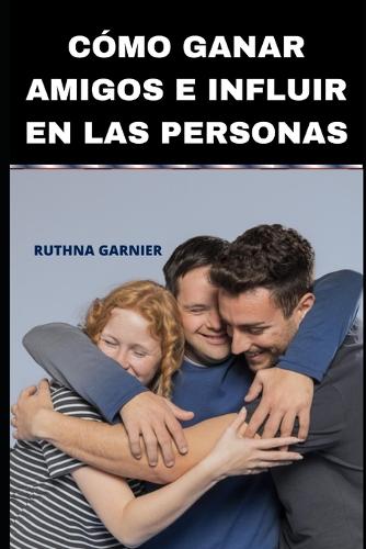 Cómo Ganar Amigos E Influir En Las Personas: (10 Piensa Y Crece Positivo)