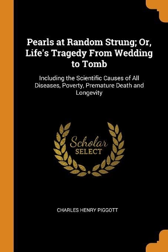 Pearls at Random Strung; Or, Life's Tragedy From Wedding to Tomb: Including the Scientific Causes of All Diseases, Poverty, Premature Death and Longevity