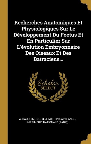 Recherches Anatomiques Et Physiologiques Sur Le Développement Du Foetus Et En Particulier Sur L'évolution Embryonnaire Des Oiseaux Et Des Batraciens...