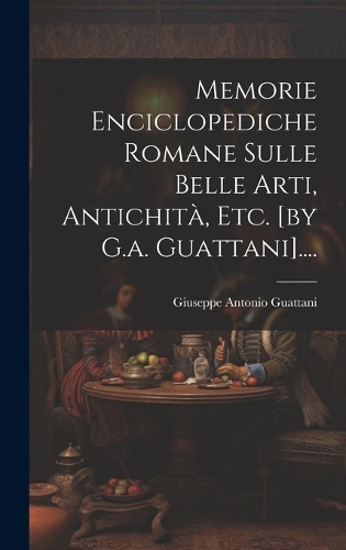 Memorie Enciclopediche Romane Sulle Belle Arti, Antichità, Etc. [by G.a. Guattani]....