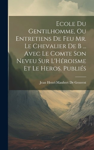Ecole Du Gentilhomme, Ou Entretiens De Feu Mr. Le Chevalier De B ... Avec Le Comte Son Neveu Sur L'Héroisme Et Le Heros. Publiés