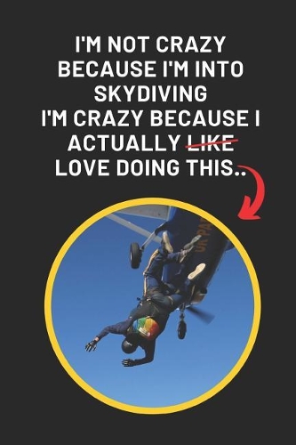 I'm Not Crazy Because I'm Into Skydiving I'm Crazy Because I Actually Love Doing This