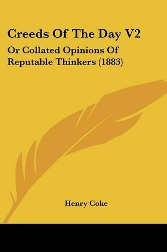 Creeds Of The Day V2: Or Collated Opinions Of Reputable Thinkers (1883)(English)