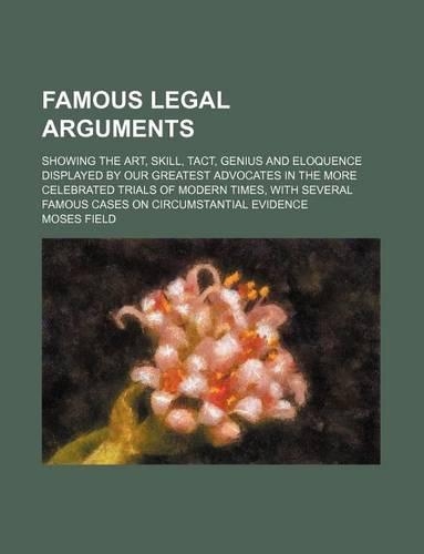 Famous Legal Arguments; Showing the Art, Skill, Tact, Genius and Eloquence Displayed by Our Greatest Advocates in the More Celebrated Trials of Modern Times, with Several Famous Cases on Circumstantial Evidence