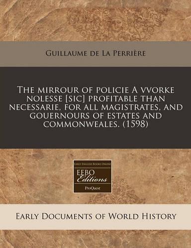 The Mirrour of Policie a Vvorke Nolesse [Sic] Profitable Than Necessarie, for All Magistrates, and Gouernours of Estates and Commonweales. (1598)
