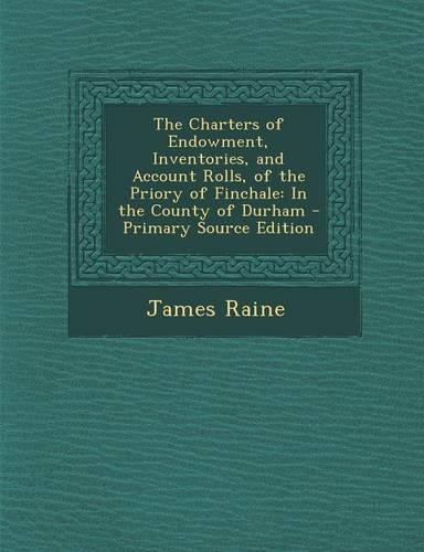 The Charters of Endowment, Inventories, and Account Rolls, of the Priory of Finchale: In the County of Durham(English)