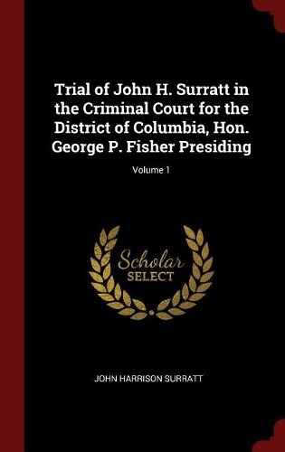 Trial of John H. Surratt in the Criminal Court for the District of Columbia, Hon. George P. Fisher Presiding; Volume 1