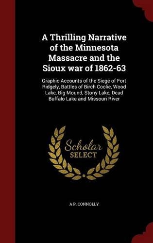 A Thrilling Narrative of the Minnesota Massacre and the Sioux War of 1862-63: Graphic Accounts of the Siege of Fort Ridgely, Battles of Birch Coolie, Wood Lake, Big Mound, Stony Lake, Dead Buffalo Lake and Missouri River(English)