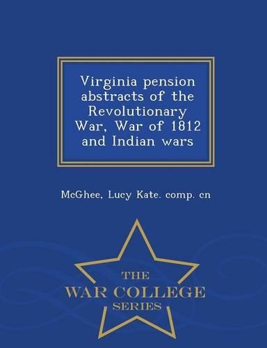 Virginia Pension Abstracts of the Revolutionary War, War of 1812 and Indian Wars - War College Series