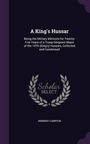 A King's Hussar: Being the Military Memoirs for Twenty-Five Years of a Troop-Sergeant-Major of the 14Th (King's) Hussars, Collected and Condensed