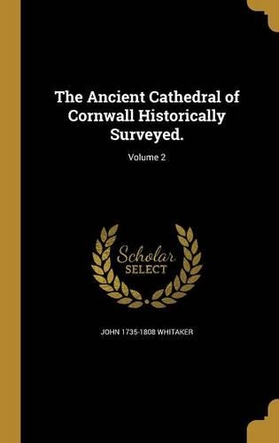 The Ancient Cathedral of Cornwall Historically Surveyed.; Volume 2