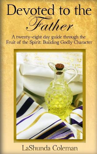 Devoted to The Father: A twenty-eight day guide through the Fruit of the Spirit: Developing Godly Character