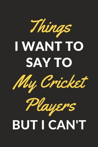 Things I Want To Say To My Cricket Players But I Can't