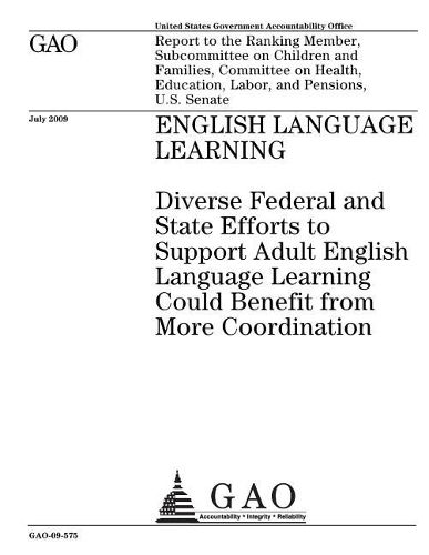 English Language Learning: Diverse Federal and State Efforts to Support Adult English Language Learning Could Benefit from More Coordination: Report to the Ranking Member, Sub