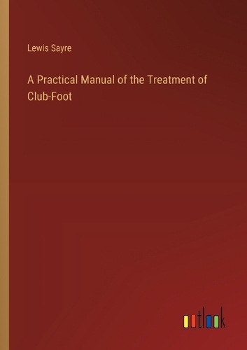 A Practical Manual of the Treatment of Club-Foot