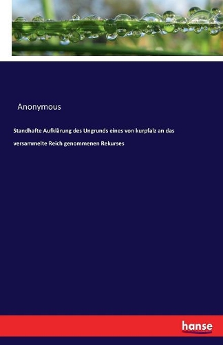 Standhafte Aufklärung des Ungrunds eines von kurpfalz an das versammelte Reich genommenen Rekurses