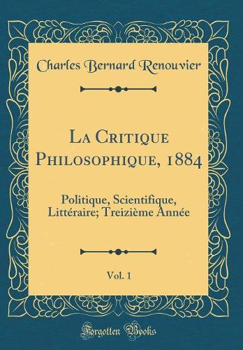 La Critique Philosophique, 1884, Vol. 1: Politique, Scientifique, Littéraire; Treizième Année (Classic Reprint)
