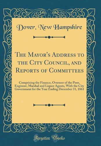 The Mayor's Address to the City Council, and Reports of Committees: Comprising the Finance, Overseer of the Poor, Engineer, Marshal and Liquor Agents, With the City Government for the Year Ending December 31, 1861 (Classic Reprint)