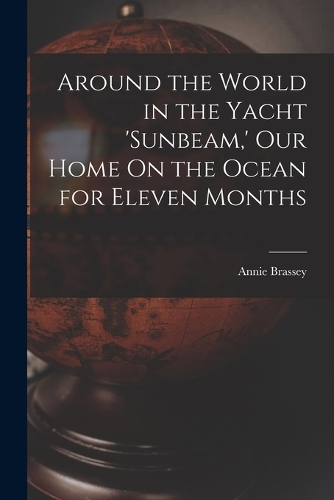 Around the World in the Yacht 'sunbeam, ' Our Home On the Ocean for Eleven Months