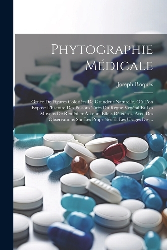Phytographie Médicale: Ornée De Figures Coloriées De Grandeur Naturelle, Où L'on Expose L'histoire Des Poisons Tirés Du Règne Végétal Et Les Moyens De Remédier À Leurs Eff