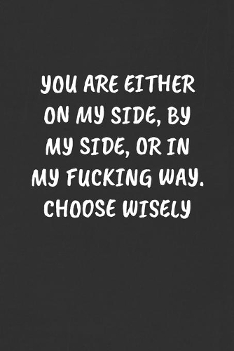 You Are Either on My Side, by My Side, or in My Fucking Way. Choose Wisely