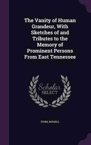 The Vanity of Human Grandeur, With Sketches of and Tributes to the Memory of Prominent Persons From East Tennessee