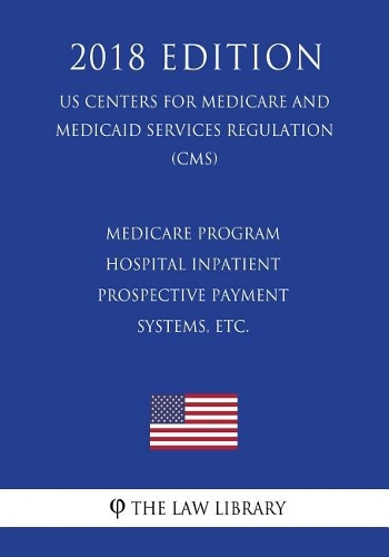 Medicare Program - Hospital Inpatient Prospective Payment Systems, etc. (US Centers for Medicare and Medicaid Services Regulation) (CMS) (2018 Edition)