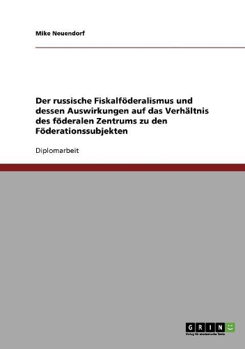 Der russische Fiskalföderalismus und dessen Auswirkungen auf das Verhältnis des föderalen Zentrums zu den Föderationssubjekten: (German)