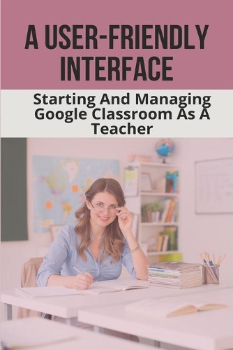 A User-Friendly Interface: Starting And Managing Google Classroom As A Teacher: Google Classroom Level 3
