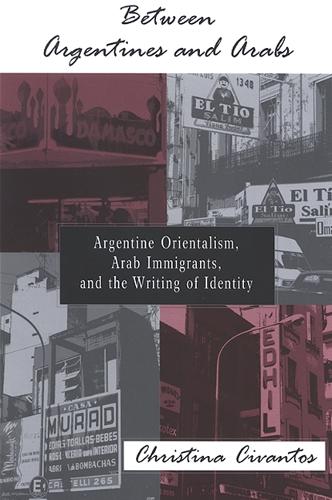 Between Argentines and Arabs: Argentine Orientalism, Arab Immigrants, and the Writing of Identity(SUNY series in Latin American and Iberian Thought and Culture)
