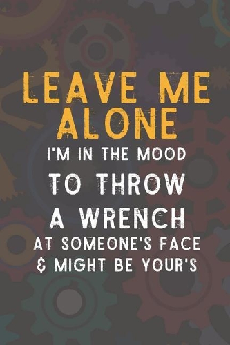 Leave Me Alone I'm In The Mood To Throw A Wrench At Someone's Face & Might Be Your's: Blank Lined Notebook ( Mechanic ) (Brown)