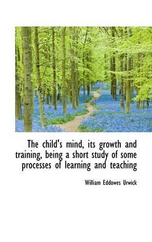 The Child's Mind, Its Growth and Training, Being a Short Study of Some Processes of Learning and Tea: (English)