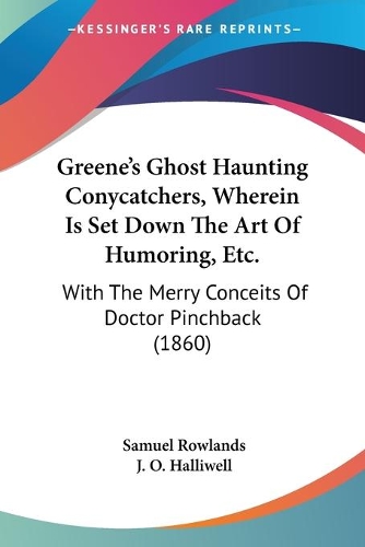 Greene's Ghost Haunting Conycatchers, Wherein Is Set Down The Art Of Humoring, Etc.: With The Merry Conceits Of Doctor Pinchback (1860)(English)