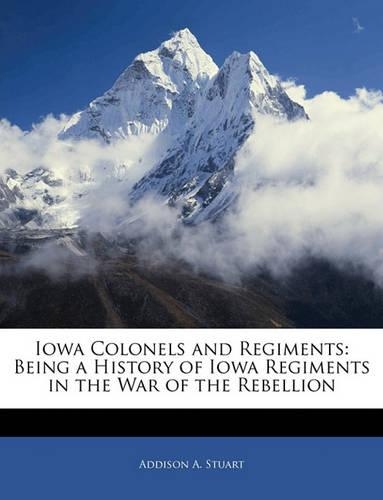 Iowa Colonels and Regiments: Being a History of Iowa Regiments in the War of the Rebellion