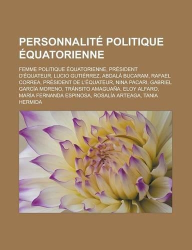 Personnalite Politique Equatorienne: Femme Politique Equatorienne, President D'Equateur, Lucio Gutierrez, Abdala Bucaram, Rafael Correa, President de(French)