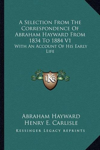A Selection From The Correspondence Of Abraham Hayward From 1834 To 1884 V1