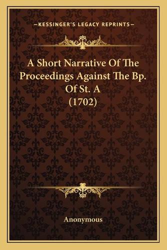 Short Narrative Of The Proceedings Against The Bp. Of St. A (1702): (English)