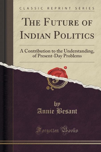 The Future of Indian Politics: A Contribution to the Understanding, of Present-Day Problems (Classic Reprint)(English)