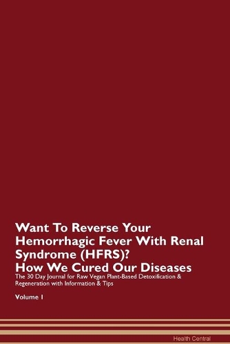 Want To Reverse Your Hemorrhagic Fever With Renal Syndrome (HFRS)? How We Cured Our Diseases. The 30 Day Journal for Raw Vegan Plant-Based Detoxification & Regeneration with Information & Tips Volume 1