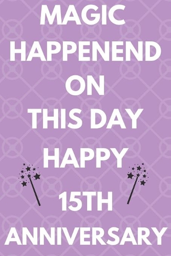 Magic Happened On This Day Happy 15th Anniversary: Funny 15th Magic happened on this day happy anniversary Birthday Gift Journal / Notebook / Diary Quote (6 x 9 - 110 Blank Lined Pages)