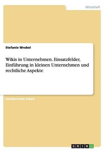 Wikis in Unternehmen. Einsatzfelder, Einführung in kleinen Unternehmen und rechtliche Aspekte: (German)