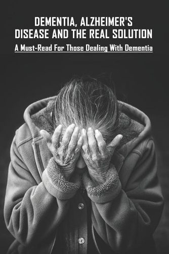 Dementia, Alzheimer's Disease And The Real Solution