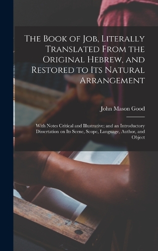 The Book of Job, Literally Translated From the Original Hebrew, and Restored to its Natural Arrangement: With Notes Critical and Illustrative; and an Introductory Dissertation on its Scene, Scope, Language, Author, and Object