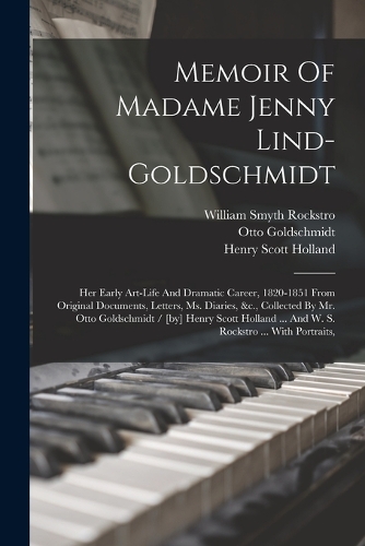 Memoir Of Madame Jenny Lind-goldschmidt: Her Early Art-life And Dramatic Career, 1820-1851 From Original Documents, Letters, Ms. Diaries, &c., Collected By Mr. Otto Goldschmidt / [by] Henry