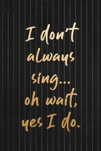 I Don't Always Sing... Oh Wait, Yes I Do.
